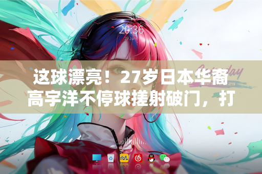 这球漂亮！27岁日本华裔高宇洋不停球搓射破门，打进本赛季首球