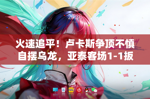 火速追平！卢卡斯争顶不慎自摆乌龙，亚泰客场1-1扳平浙江