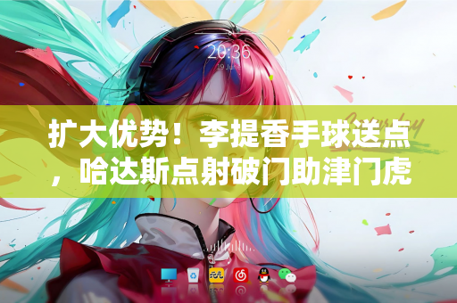 扩大优势！李提香手球送点，哈达斯点射破门助津门虎2-0领先浙江