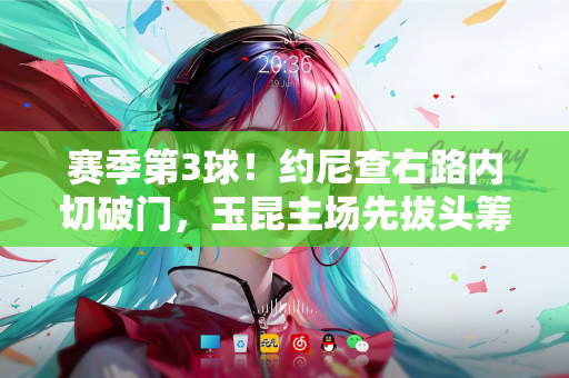 赛季第3球！约尼查右路内切破门，玉昆主场先拔头筹领先梅州