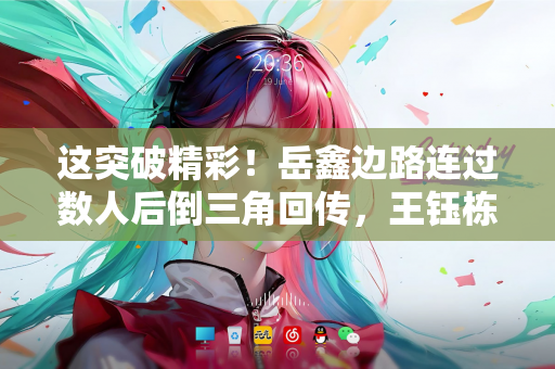 这突破精彩！岳鑫边路连过数人后倒三角回传，王钰栋右脚推射偏出